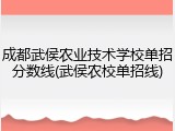 成都武侯农业技术学校单招分数线(武侯农校单招线)