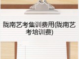 陇南艺考集训费用(陇南艺考培训费)
