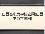 山西省电力学校官网(山西电力学校网)