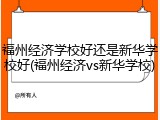 福州经济学校好还是新华学校好(福州经济vs新华学校)