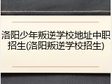 洛阳少年叛逆学校地址中职招生(洛阳叛逆学校招生)