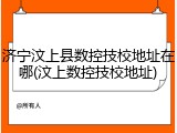 济宁汶上县数控技校地址在哪(汶上数控技校地址)