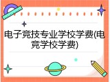 电子竞技专业学校学费(电竞学校学费)