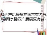 橘西产后康复在南京有名气吗(南京橘西产后康复有名)