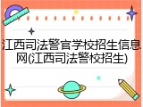江西司法警官学校招生信息网(江西司法警校招生)