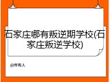 石家庄哪有叛逆期学校(石家庄叛逆学校)