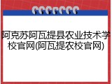 阿克苏阿瓦提县农业技术学校官网(阿瓦提农校官网)