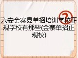 六安金寨县单招培训学校正规学校有那些(金寨单招正规校)