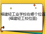 福建轻工业学校在哪个位置(福建轻工校位置)
