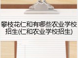 攀枝花仁和有哪些农业学校招生(仁和农业学校招生)