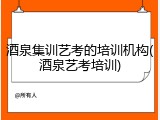 酒泉集训艺考的培训机构(酒泉艺考培训)