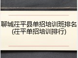聊城茌平县单招培训班排名(茌平单招培训排行)