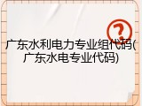 广东水利电力专业组代码(广东水电专业代码)