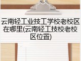 云南轻工业技工学校老校区在哪里(云南轻工技校老校区位置)