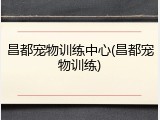 昌都宠物训练中心(昌都宠物训练)