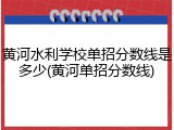 黄河水利学校单招分数线是多少(黄河单招分数线)