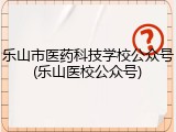 乐山市医药科技学校公众号(乐山医校公众号)