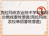 克拉玛依农业技术学校单招分数线畜牧兽医(克拉玛依农校单招畜牧兽医)