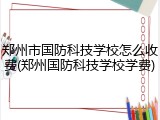 郑州市国防科技学校怎么收费(郑州国防科技学校学费)
