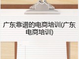 广东靠谱的电商培训(广东电商培训)