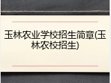 玉林农业学校招生简章(玉林农校招生)