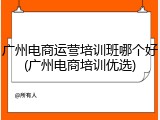 广州电商运营培训班哪个好(广州电商培训优选)