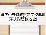 肇庆中专财政贸易学校地址(肇庆财贸校地址)