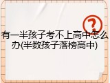 有一半孩子考不上高中怎么办(半数孩子落榜高中)