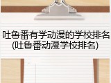 吐鲁番有学动漫的学校排名(吐鲁番动漫学校排名)