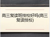 高三复读班技校好吗(高三复读技校)