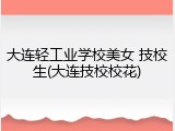 大连轻工业学校美女 技校生(大连技校校花)