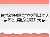 东莞纺织服装学校可以读大专吗(东莞纺校可升大专)
