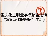 重庆化工职业学院招生电话号码(重化职院招生电话)