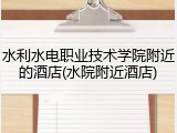 水利水电职业技术学院附近的酒店(水院附近酒店)