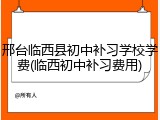 邢台临西县初中补习学校学费(临西初中补习费用)