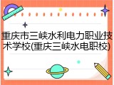重庆市三峡水利电力职业技术学校(重庆三峡水电职校)