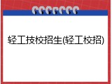 轻工技校招生(轻工校招)