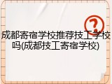 成都寄宿学校推荐技工学校吗(成都技工寄宿学校)