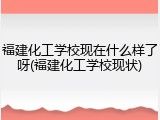 福建化工学校现在什么样了呀(福建化工学校现状)