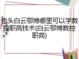 包头白云鄂博哪里可以学数控职高技术(白云鄂博数控职高)