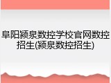 阜阳颍泉数控学校官网数控招生(颍泉数控招生)