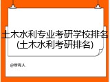 土木水利专业考研学校排名(土木水利考研排名)