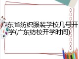广东省纺织服装学校几号开学(广东纺校开学时间)