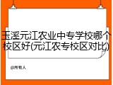 玉溪元江农业中专学校哪个校区好(元江农专校区对比)