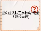 重庆建筑技工学校电话(重庆建校电话)