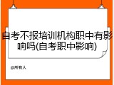 自考不报培训机构职中有影响吗(自考职中影响)