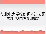 华北电力学校如何考进去研究生(华电考研攻略)