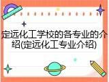 定远化工学校的各专业的介绍(定远化工专业介绍)