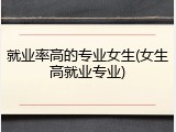 就业率高的专业女生(女生高就业专业)