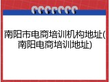 南阳市电商培训机构地址(南阳电商培训地址)